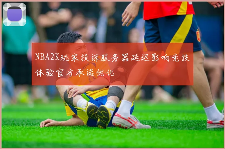 NBA2K玩家投诉服务器延迟影响竞技体验官方承诺优化
