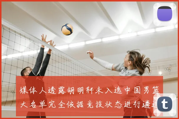 媒体人透露胡明轩未入选中国男篮大名单完全依据竞技状态进行遴选