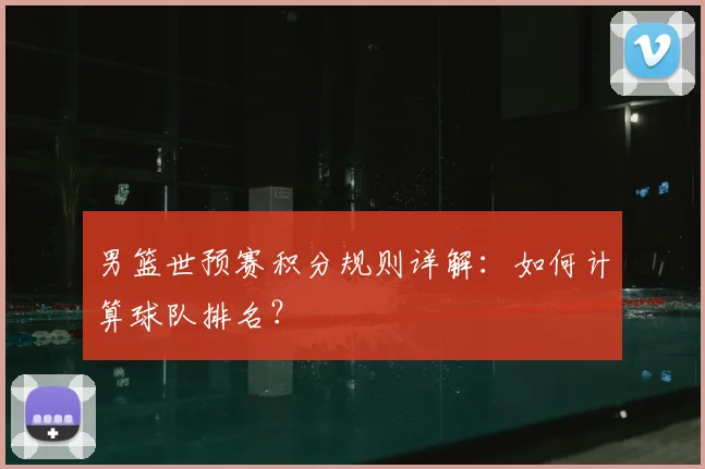 男篮世预赛积分规则详解：如何计算球队排名？