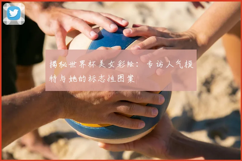 揭秘世界杯美女彩绘：专访人气模特与她的标志性图案