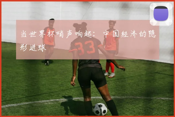 当世界杯哨声响起：中国经济的隐形进球