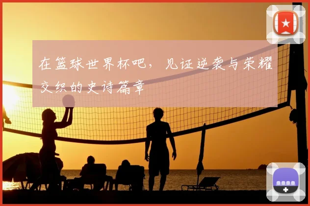 在篮球世界杯吧，见证逆袭与荣耀交织的史诗篇章