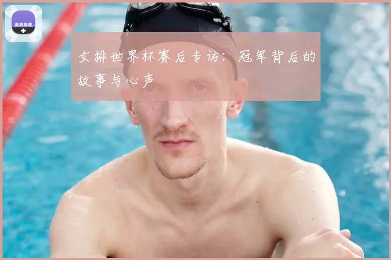 女排世界杯赛后专访：冠军背后的故事与心声