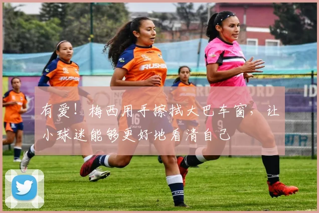 有爱!梅西用手擦拭大巴车窗,让小球迷能够更好地看清自己