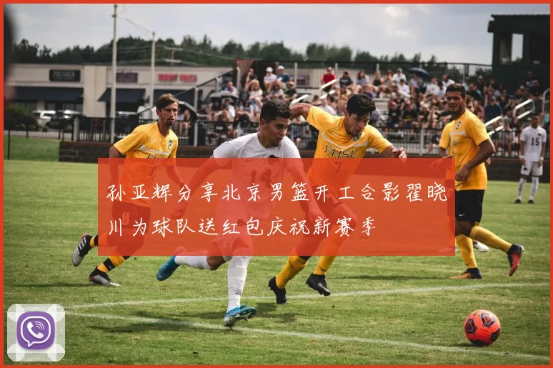 孙亚辉分享北京男篮开工合影翟晓川为球队送红包庆祝新赛季