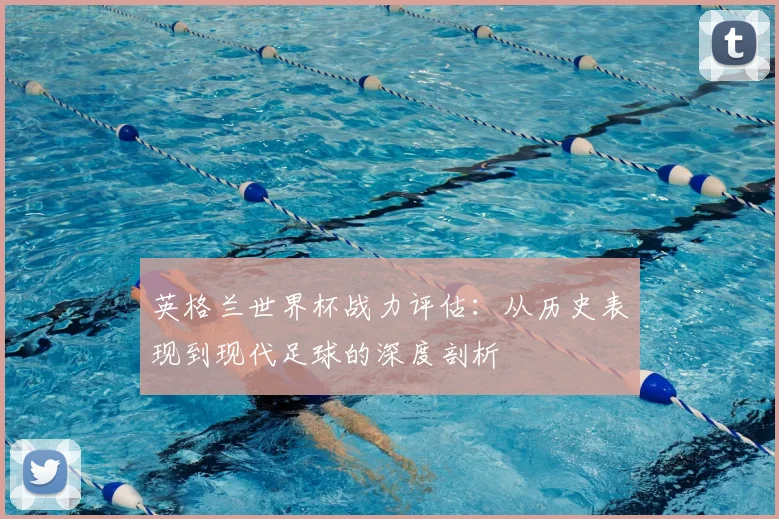 英格兰世界杯战力评估：从历史表现到现代足球的深度剖析