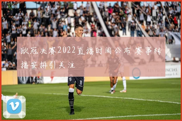 欧冠决赛2022直播时间公布 赛事转播安排引关注