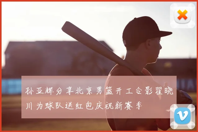 孙亚辉分享北京男篮开工合影翟晓川为球队送红包庆祝新赛季