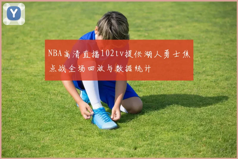 NBA高清直播102tv提供湖人勇士焦点战全场回放与数据统计
