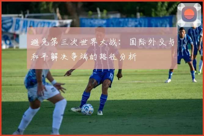 避免第三次世界大战：国际外交与和平解决争端的路径分析