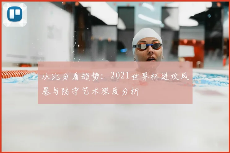 从比分看趋势：2021世界杯进攻风暴与防守艺术深度分析