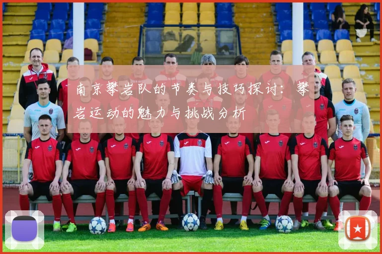 南京攀岩队的节奏与技巧探讨:攀岩运动的魅力与挑战分析