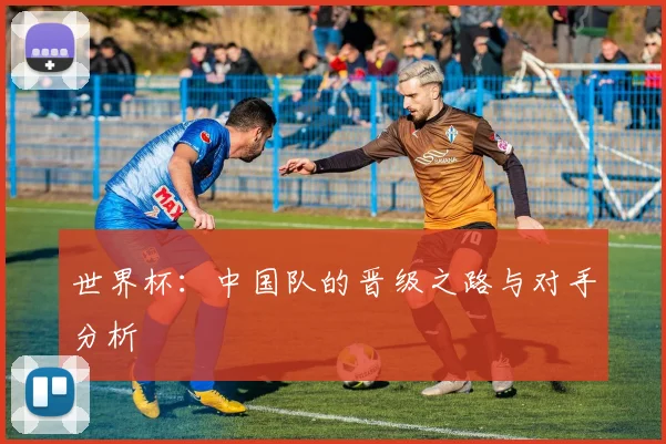 世界杯：中国队的晋级之路与对手分析