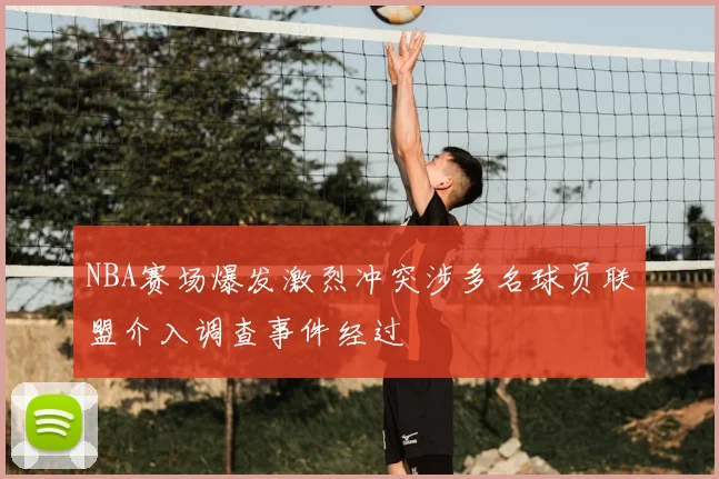NBA赛场爆发激烈冲突涉多名球员联盟介入调查事件经过