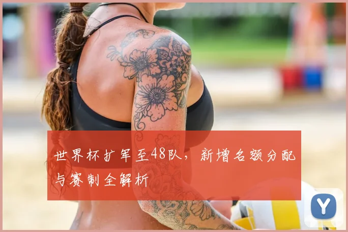 世界杯扩军至48队，新增名额分配与赛制全解析