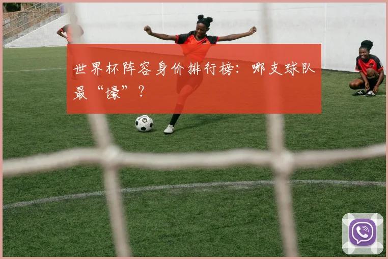 世界杯阵容身价排行榜：哪支球队最“壕”？