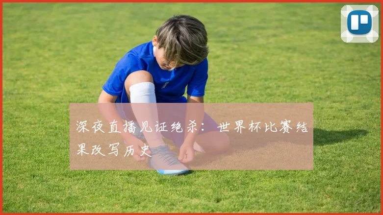 深夜直播见证绝杀：世界杯比赛结果改写历史
