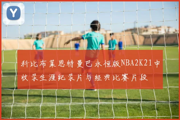 科比布莱恩特曼巴永恒版NBA2K21中收录生涯纪录片与经典比赛片段