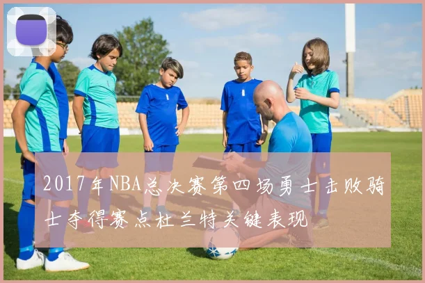 2017年NBA总决赛第四场勇士击败骑士夺得赛点杜兰特关键表现