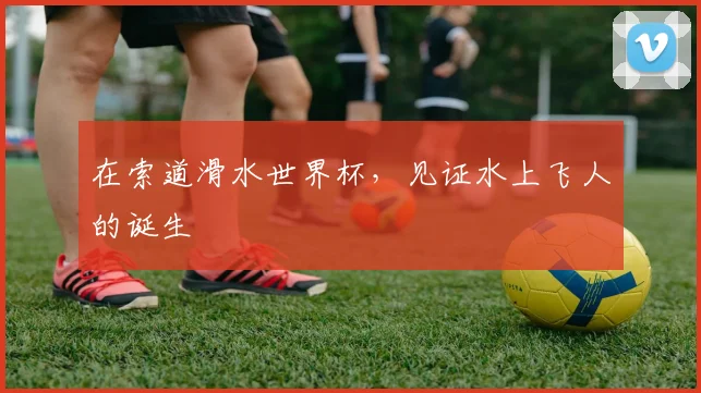 在索道滑水世界杯,见证水上飞人的诞生