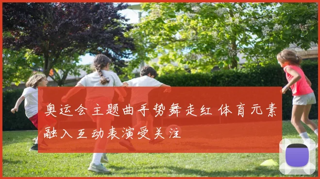 奥运会主题曲手势舞走红 体育元素融入互动表演受关注