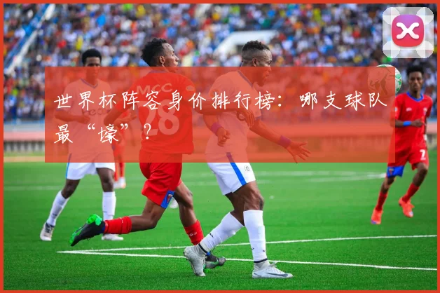 世界杯阵容身价排行榜：哪支球队最“壕”？