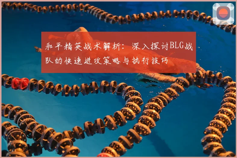 和平精英战术解析：深入探讨BLG战队的快速进攻策略与执行技巧