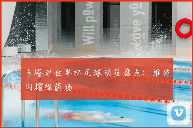 卡塔尔世界杯足球明星盘点：谁将闪耀绿茵场