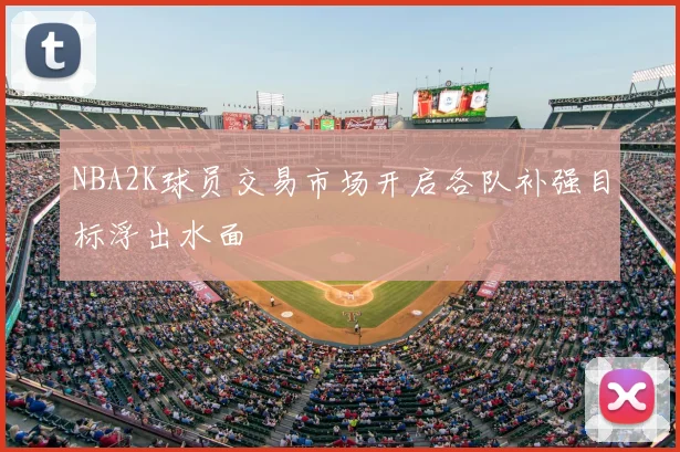 NBA2K球员交易市场开启各队补强目标浮出水面