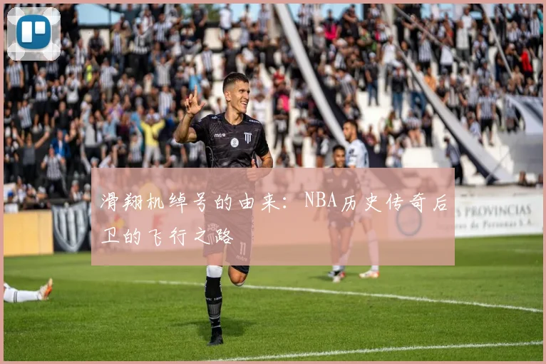 滑翔机绰号的由来：NBA历史传奇后卫的飞行之路