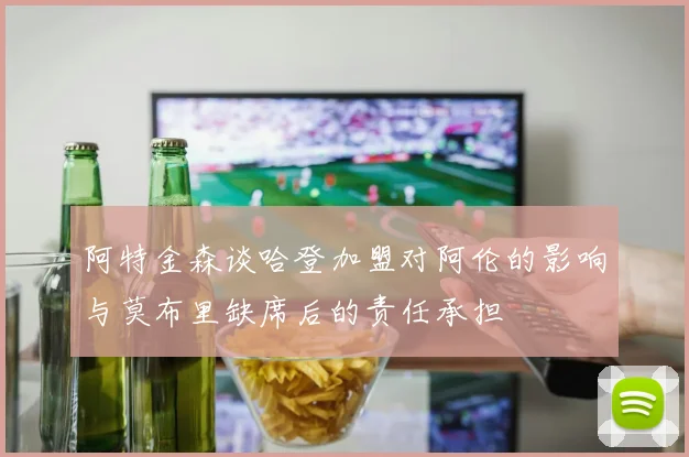 阿特金森谈哈登加盟对阿伦的影响与莫布里缺席后的责任承担