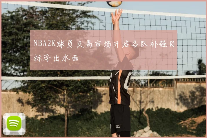NBA2K球员交易市场开启各队补强目标浮出水面