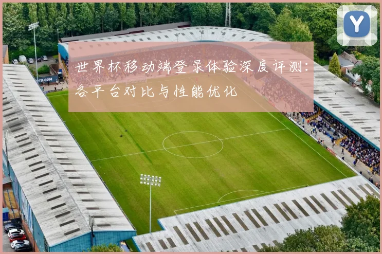 世界杯移动端登录体验深度评测:各平台对比与性能优化