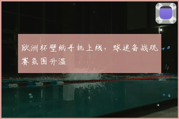 欧洲杯壁纸手机上线，球迷备战观赛氛围升温