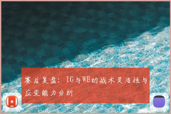 赛后复盘：IG与WE的战术灵活性与应变能力分析
