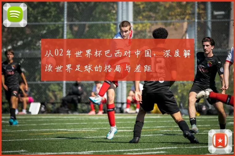 从02年世界杯巴西对中国，深度解读世界足球的格局与差距