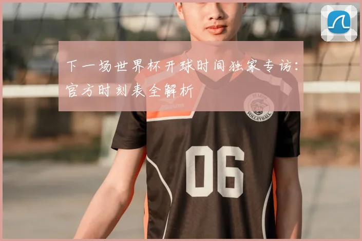 下一场世界杯开球时间独家专访：官方时刻表全解析