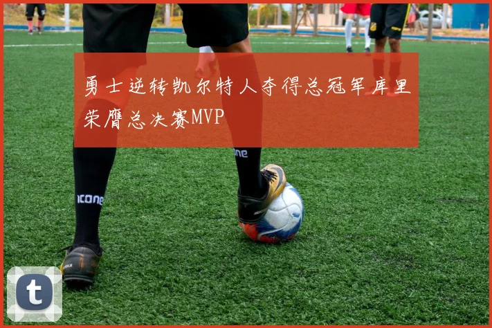 勇士逆转凯尔特人夺得总冠军库里荣膺总决赛MVP