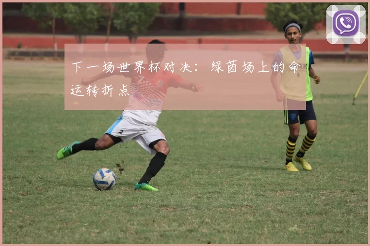 下一场世界杯对决：绿茵场上的命运转折点