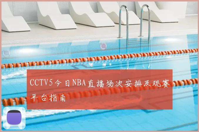 CCTV5今日NBA直播场次安排及观赛平台指南