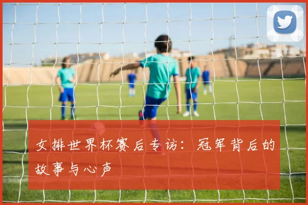 女排世界杯赛后专访:冠军背后的故事与心声