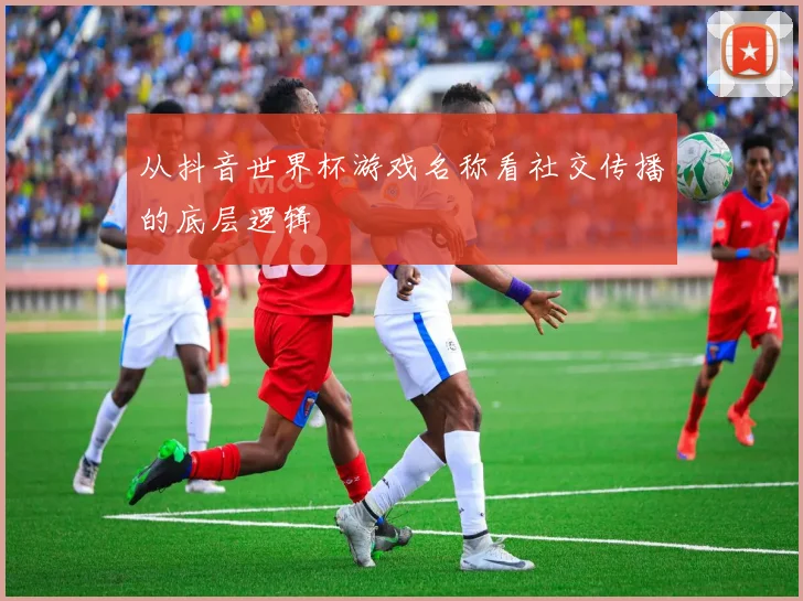 从抖音世界杯游戏名称看社交传播的底层逻辑
