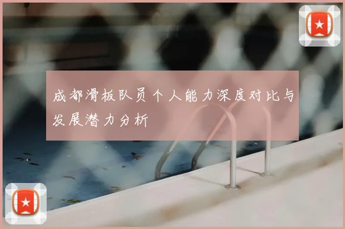 成都滑板队员个人能力深度对比与发展潜力分析