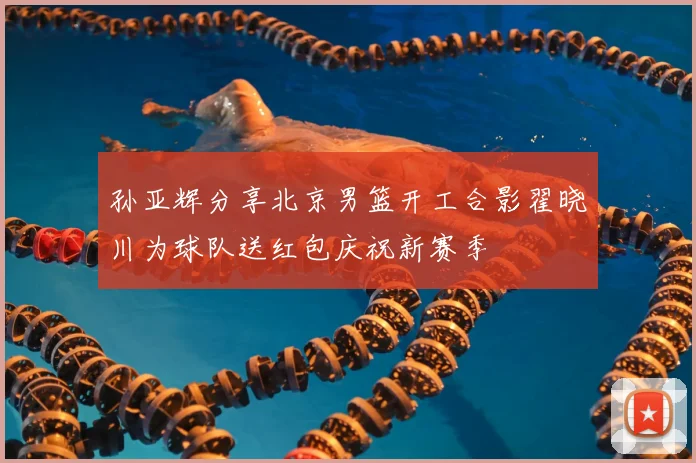 孙亚辉分享北京男篮开工合影翟晓川为球队送红包庆祝新赛季