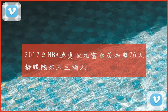 2017年NBA选秀状元富尔茨加盟76人榜眼鲍尔入主湖人
