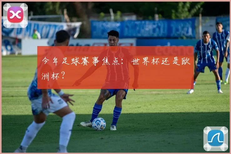 今年足球赛事焦点：世界杯还是欧洲杯？