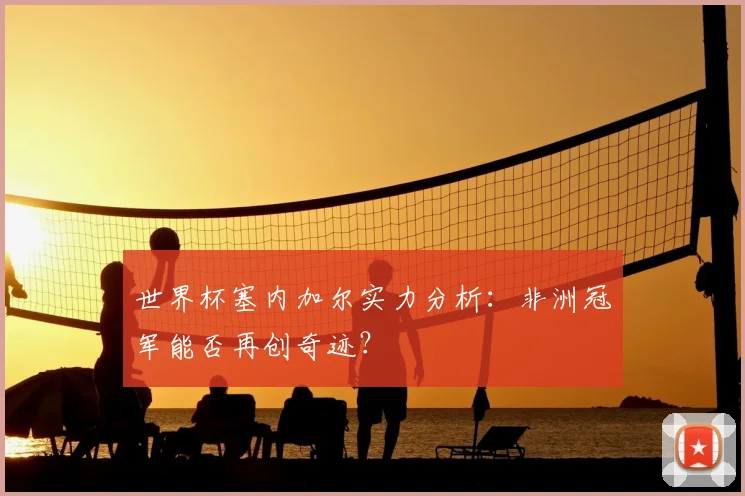 世界杯塞内加尔实力分析：非洲冠军能否再创奇迹？