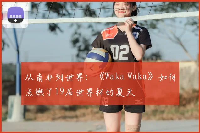 从南非到世界：《Waka Waka》如何点燃了19届世界杯的夏天
