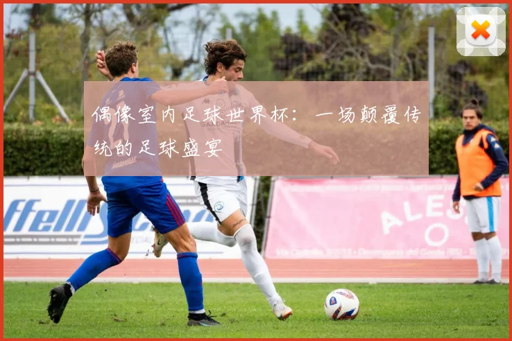 偶像室内足球世界杯：一场颠覆传统的足球盛宴