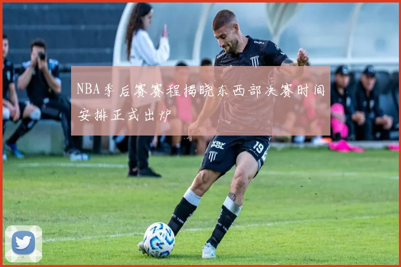 NBA季后赛赛程揭晓东西部决赛时间安排正式出炉